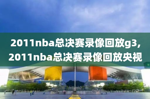 2011nba总决赛录像回放g3,2011nba总决赛录像回放央视