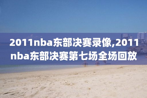 2011nba东部决赛录像,2011nba东部决赛第七场全场回放