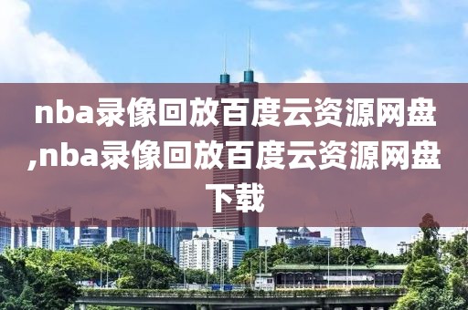 nba录像回放百度云资源网盘,nba录像回放百度云资源网盘下载
