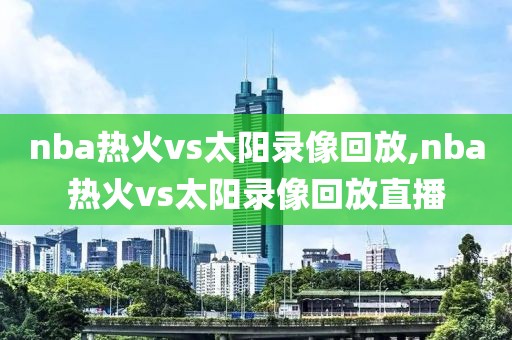 nba热火vs太阳录像回放,nba热火vs太阳录像回放直播