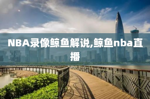NBA录像鲸鱼解说,鲸鱼nba直播