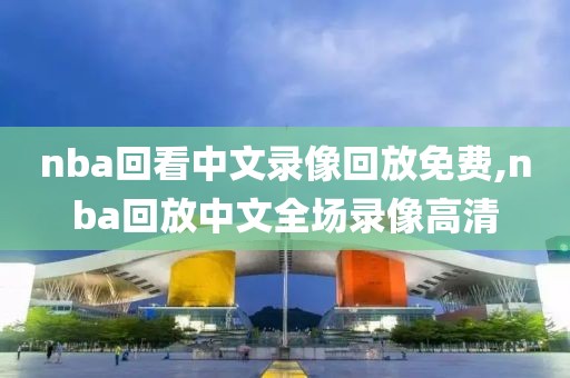 nba回看中文录像回放免费,nba回放中文全场录像高清