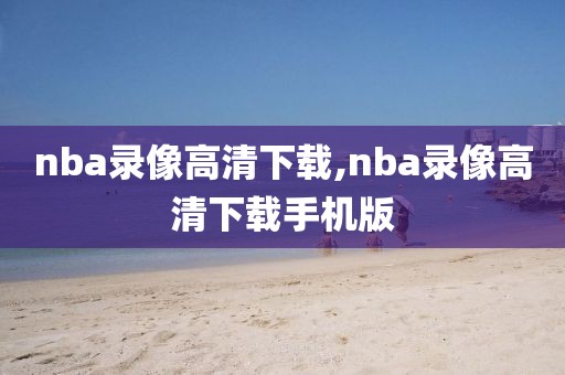 nba录像高清下载,nba录像高清下载手机版