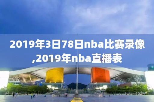 2019年3日78日nba比赛录像,2019年nba直播表