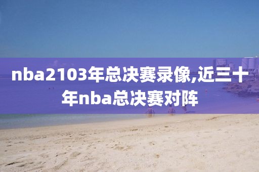 nba2103年总决赛录像,近三十年nba总决赛对阵
