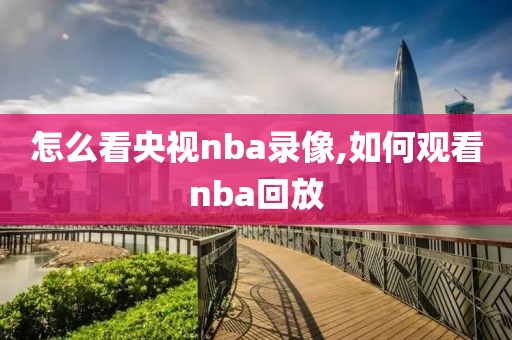 怎么看央视nba录像,如何观看nba回放