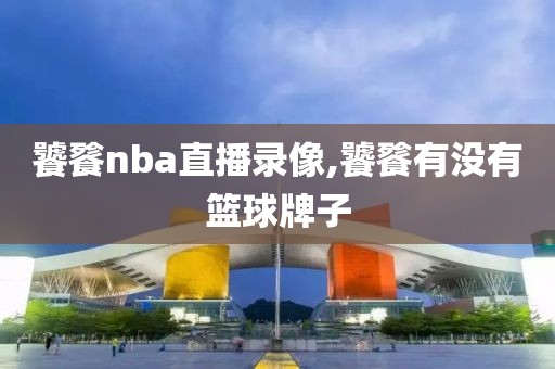 饕餮nba直播录像,饕餮有没有篮球牌子