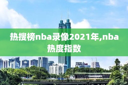 热搜榜nba录像2021年,nba热度指数