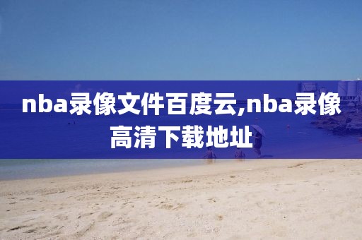 nba录像文件百度云,nba录像高清下载地址