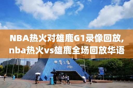 NBA热火对雄鹿G1录像回放,nba热火vs雄鹿全场回放华语