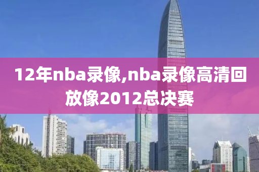 12年nba录像,nba录像高清回放像2012总决赛