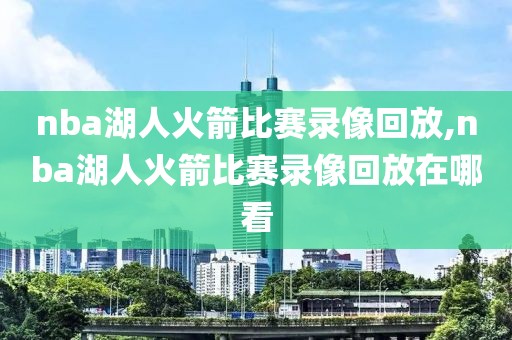nba湖人火箭比赛录像回放,nba湖人火箭比赛录像回放在哪看