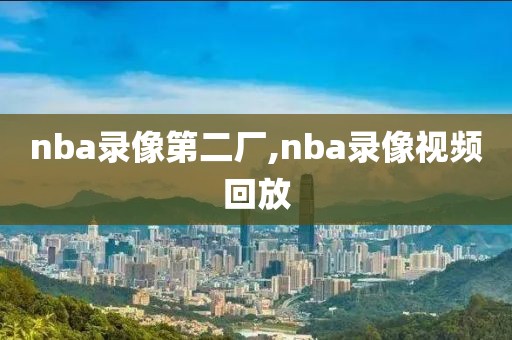 nba录像第二厂,nba录像视频回放
