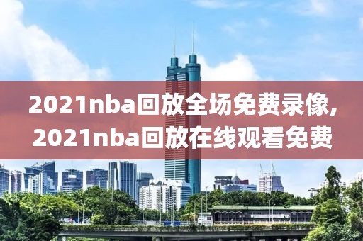 2021nba回放全场免费录像,2021nba回放在线观看免费