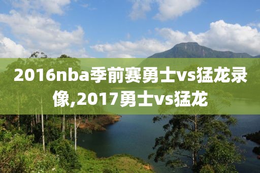 2016nba季前赛勇士vs猛龙录像,2017勇士vs猛龙