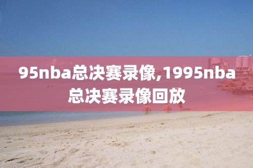 95nba总决赛录像,1995nba总决赛录像回放