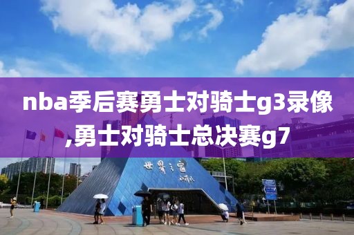 nba季后赛勇士对骑士g3录像,勇士对骑士总决赛g7