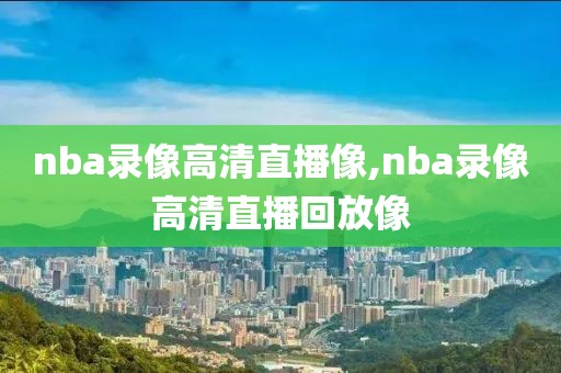 nba录像高清直播像,nba录像高清直播回放像