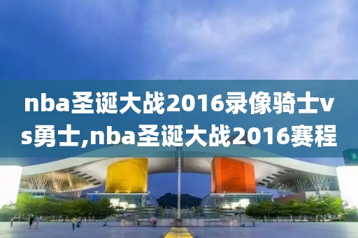 nba圣诞大战2016录像骑士vs勇士,nba圣诞大战2016赛程