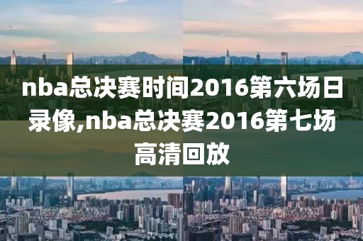 nba总决赛时间2016第六场日录像,nba总决赛2016第七场高清回放