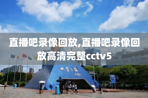 直播吧录像回放,直播吧录像回放高清完整cctv5