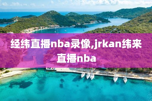 经纬直播nba录像,jrkan纬来直播nba
