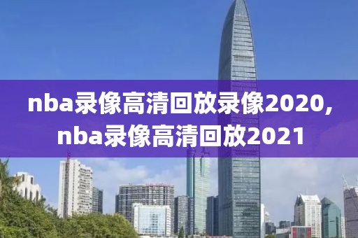 nba录像高清回放录像2020,nba录像高清回放2021