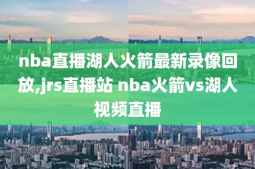 nba直播湖人火箭最新录像回放,jrs直播站 nba火箭vs湖人视频直播