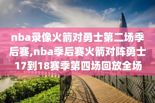 nba录像火箭对勇士第二场季后赛,nba季后赛火箭对阵勇士17到18赛季第四场回放全场