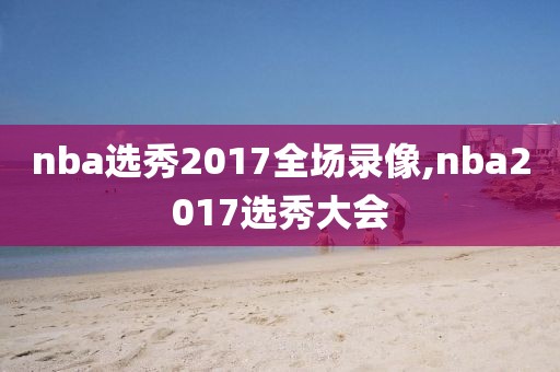 nba选秀2017全场录像,nba2017选秀大会