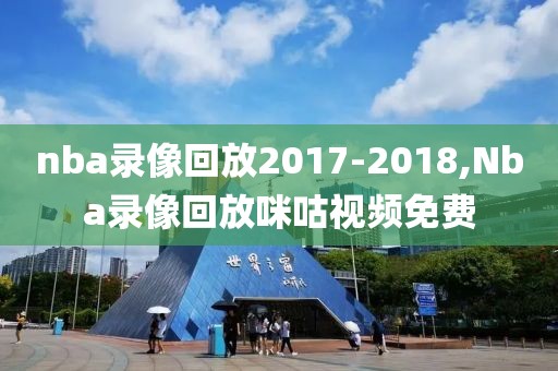 nba录像回放2017-2018,Nba录像回放咪咕视频免费