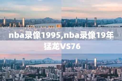 nba录像1995,nba录像19年 猛龙VS76