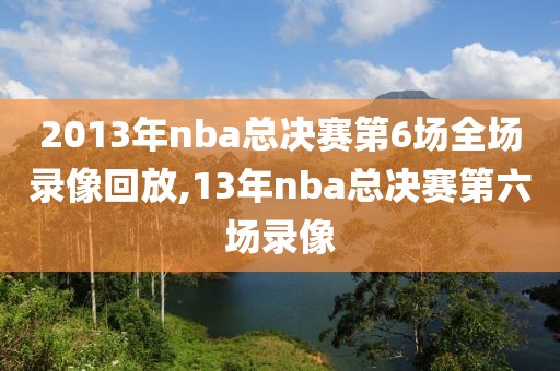 2013年nba总决赛第6场全场录像回放,13年nba总决赛第六场录像