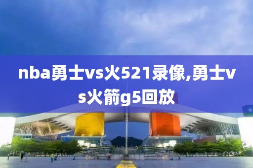 nba勇士vs火521录像,勇士vs火箭g5回放