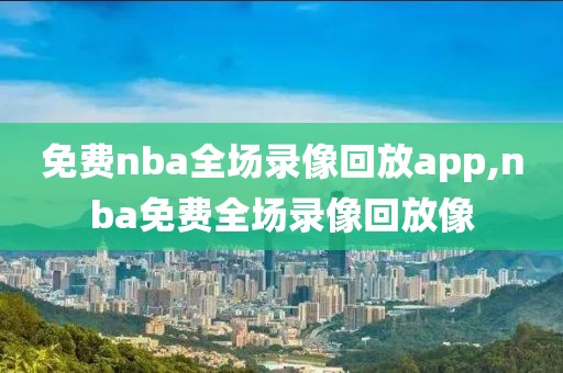 免费nba全场录像回放app,nba免费全场录像回放像
