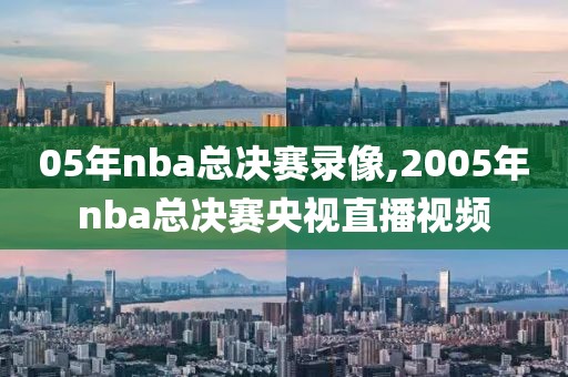 05年nba总决赛录像,2005年nba总决赛央视直播视频