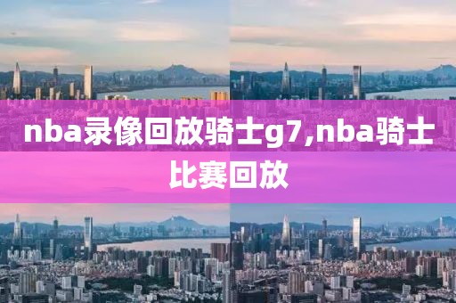 nba录像回放骑士g7,nba骑士比赛回放