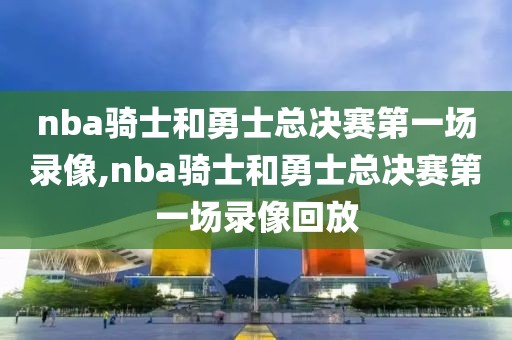 nba骑士和勇士总决赛第一场录像,nba骑士和勇士总决赛第一场录像回放