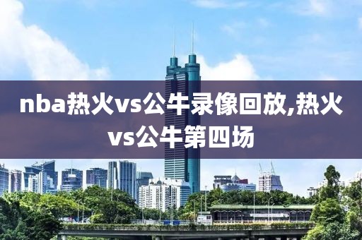 nba热火vs公牛录像回放,热火vs公牛第四场