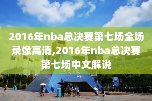 2016年nba总决赛第七场全场录像高清,2016年nba总决赛第七场中文解说