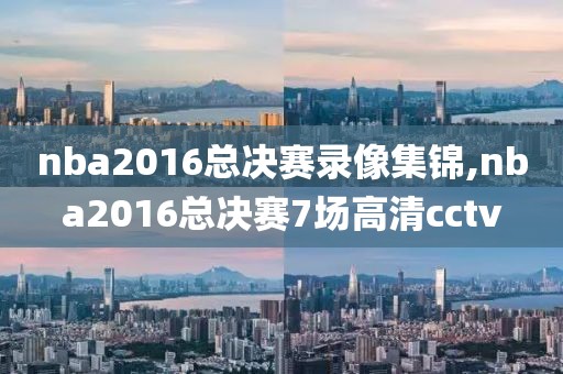 nba2016总决赛录像集锦,nba2016总决赛7场高清cctv