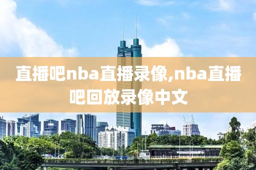 直播吧nba直播录像,nba直播吧回放录像中文