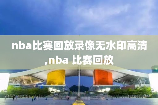 nba比赛回放录像无水印高清,nba 比赛回放