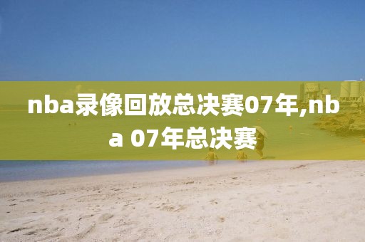 nba录像回放总决赛07年,nba 07年总决赛