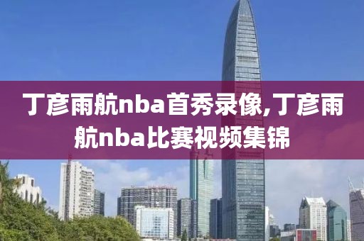 丁彦雨航nba首秀录像,丁彦雨航nba比赛视频集锦
