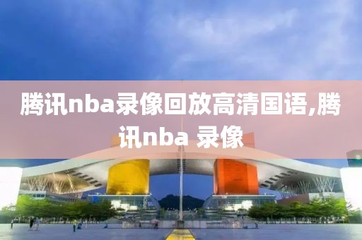 腾讯nba录像回放高清国语,腾讯nba 录像