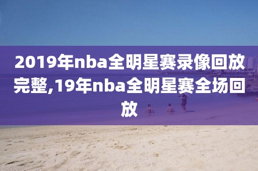2019年nba全明星赛录像回放完整,19年nba全明星赛全场回放