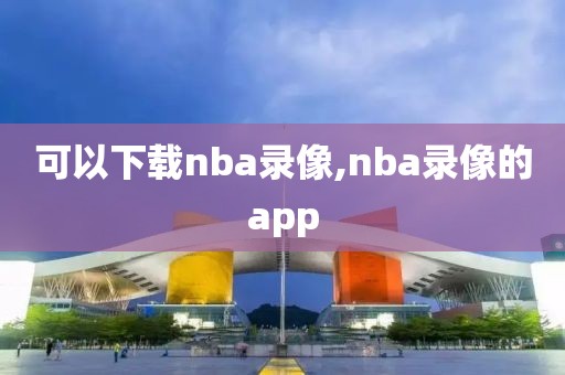 可以下载nba录像,nba录像的app