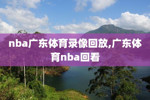 nba广东体育录像回放,广东体育nba回看