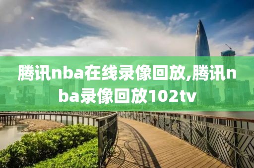 腾讯nba在线录像回放,腾讯nba录像回放102tv